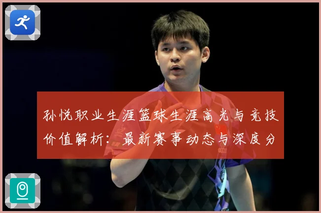 孙悦职业生涯篮球生涯高光与竞技价值解析：最新赛事动态与深度分析