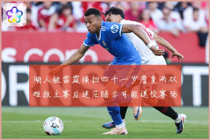 湖人被雷霆横扫四十一岁詹皇两双难救主赛后迷茫暗示可能退役赛场复盘：最新赛事动态与深度分析