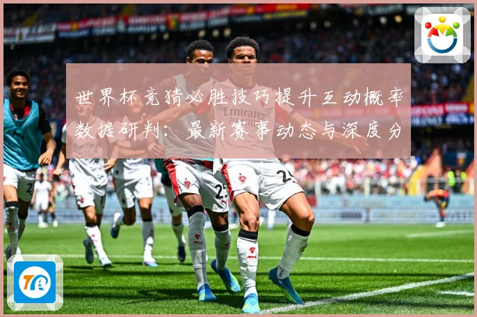 世界杯竞猜必胜技巧提升互动概率数据研判：最新赛事动态与深度分析