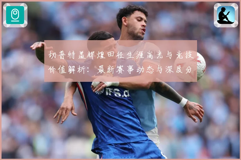 切普特盖辉煌田径生涯高光与竞技价值解析：最新赛事动态与深度分析