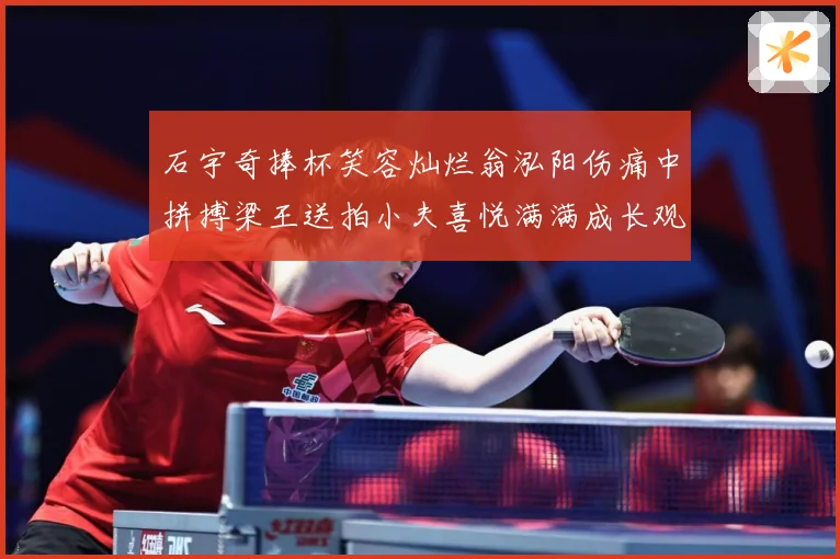 石宇奇捧杯笑容灿烂翁泓阳伤痛中拼搏梁王送拍小夫喜悦满满成长观察：最新赛事动态与深度分析