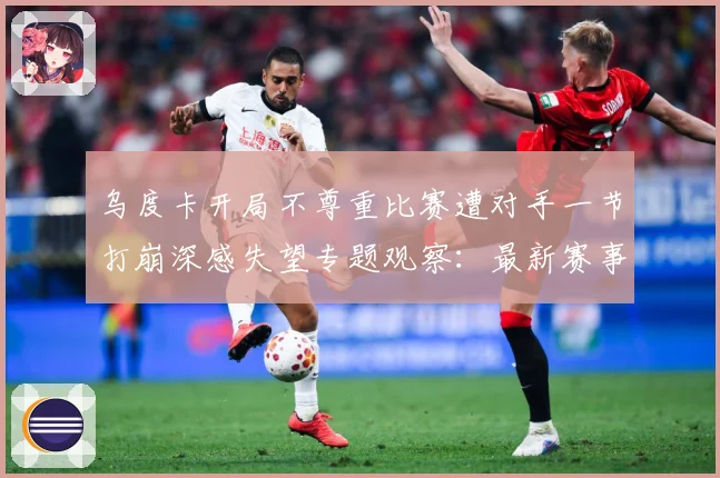 乌度卡开局不尊重比赛遭对手一节打崩深感失望专题观察：最新赛事动态与深度分析