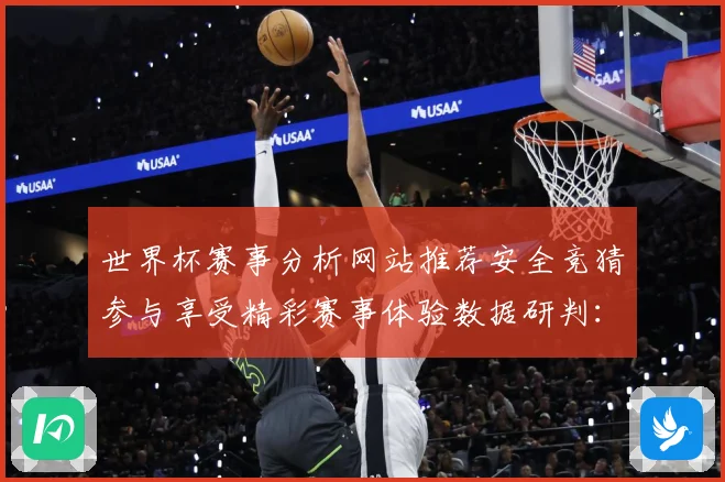 世界杯赛事分析网站推荐安全竞猜参与享受精彩赛事体验数据研判：最新赛事动态与深度分析