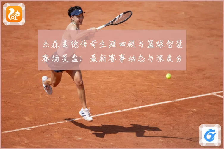 杰森基德传奇生涯回顾与篮球智慧赛场复盘：最新赛事动态与深度分析