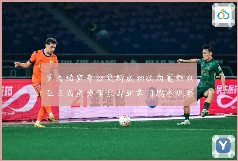 罗马诺宣布拉莫斯成功收购塞维利亚正式成为俱乐部新掌门战术观察：最新赛事动态与深度分析