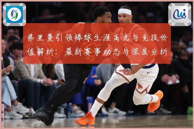 弗里曼引领棒球生涯高光与竞技价值解析：最新赛事动态与深度分析