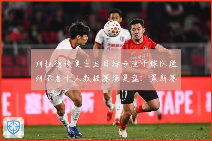 利拉德谈复出后目标专注于球队胜利不看个人数据赛场复盘：最新赛事动态与深度分析
