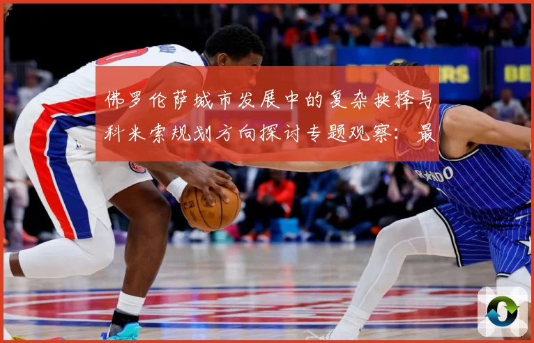 佛罗伦萨城市发展中的复杂抉择与科米索规划方向探讨专题观察：最新赛事动态与深度分析