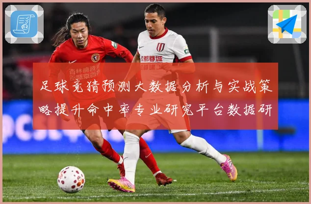 足球竞猜预测大数据分析与实战策略提升命中率专业研究平台数据研判：最新赛事动态与深度分析