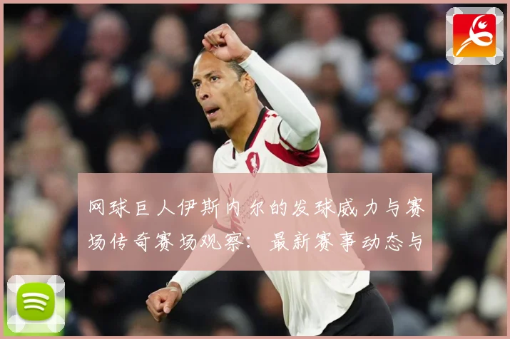 网球巨人伊斯内尔的发球威力与赛场传奇赛场观察：最新赛事动态与深度分析