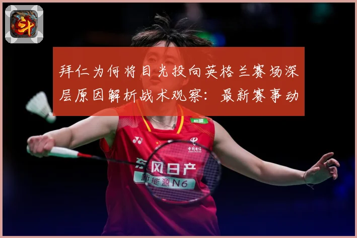 拜仁为何将目光投向英格兰赛场深层原因解析战术观察：最新赛事动态与深度分析