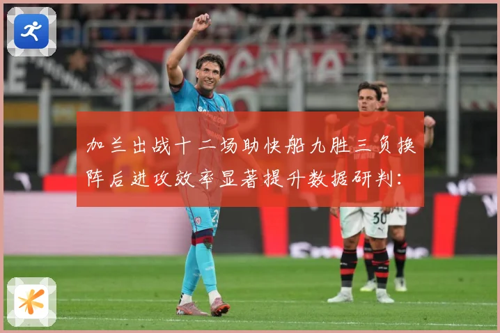加兰出战十二场助快船九胜三负换阵后进攻效率显著提升数据研判：最新赛事动态与深度分析