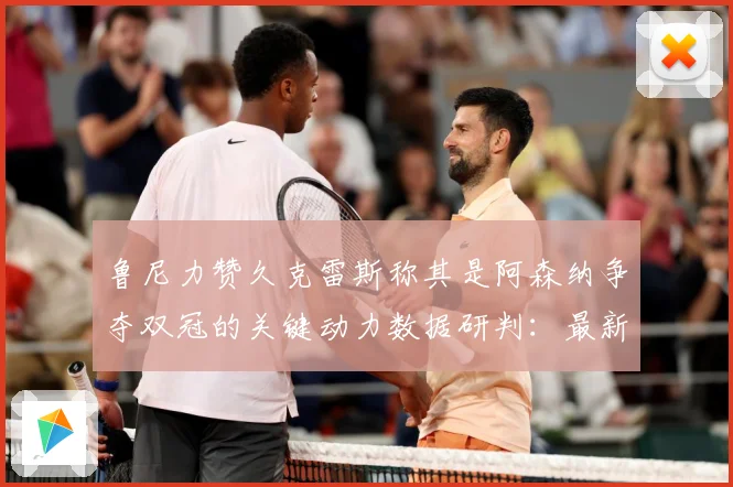 鲁尼力赞久克雷斯称其是阿森纳争夺双冠的关键动力数据研判：最新赛事动态与深度分析