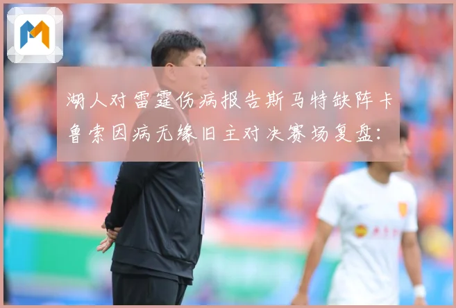 湖人对雷霆伤病报告斯马特缺阵卡鲁索因病无缘旧主对决赛场复盘：最新赛事动态与深度分析