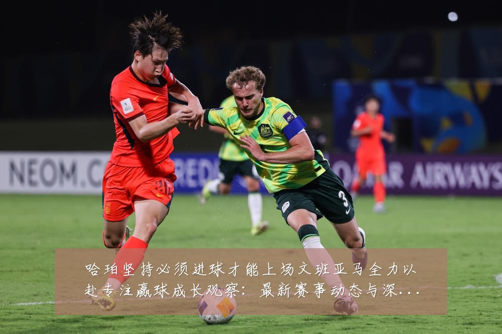 哈珀坚持必须进球才能上场文班亚马全力以赴专注赢球成长观察:最新赛事动态与深度分析