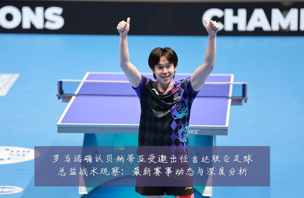 罗马诺确认贝纳蒂亚受邀出任吉达联合足球总监战术观察:最新赛事动态与深度分析