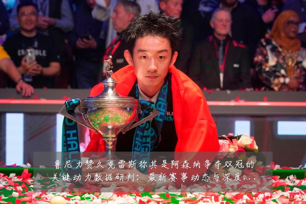 鲁尼力赞久克雷斯称其是阿森纳争夺双冠的关键动力数据研判:最新赛事动态与深度分析