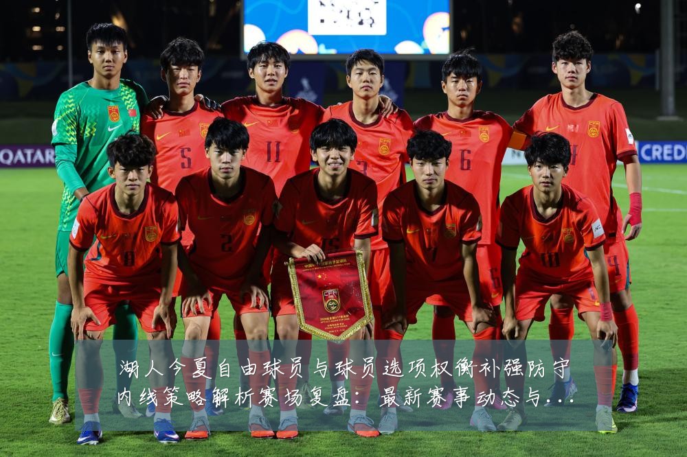 湖人今夏自由球员与球员选项权衡补强防守内线策略解析赛场复盘:最新赛事动态与深度分析