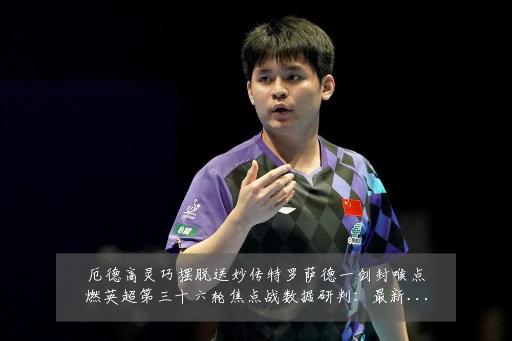 厄德高灵巧摆脱送妙传特罗萨德一剑封喉点燃英超第三十六轮焦点战数据研判:最新赛事动态与深度分析