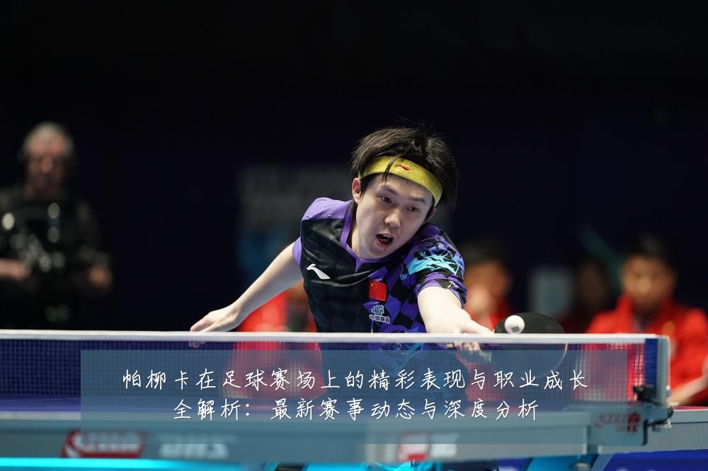 帕柳卡在足球赛场上的精彩表现与职业成长全解析:最新赛事动态与深度分析