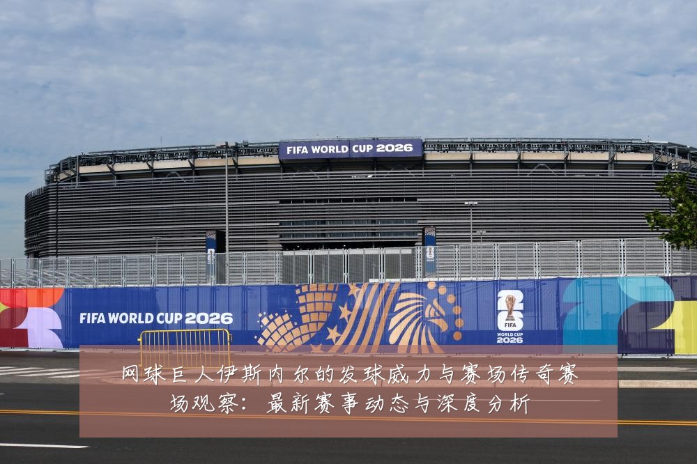 网球巨人伊斯内尔的发球威力与赛场传奇赛场观察:最新赛事动态与深度分析