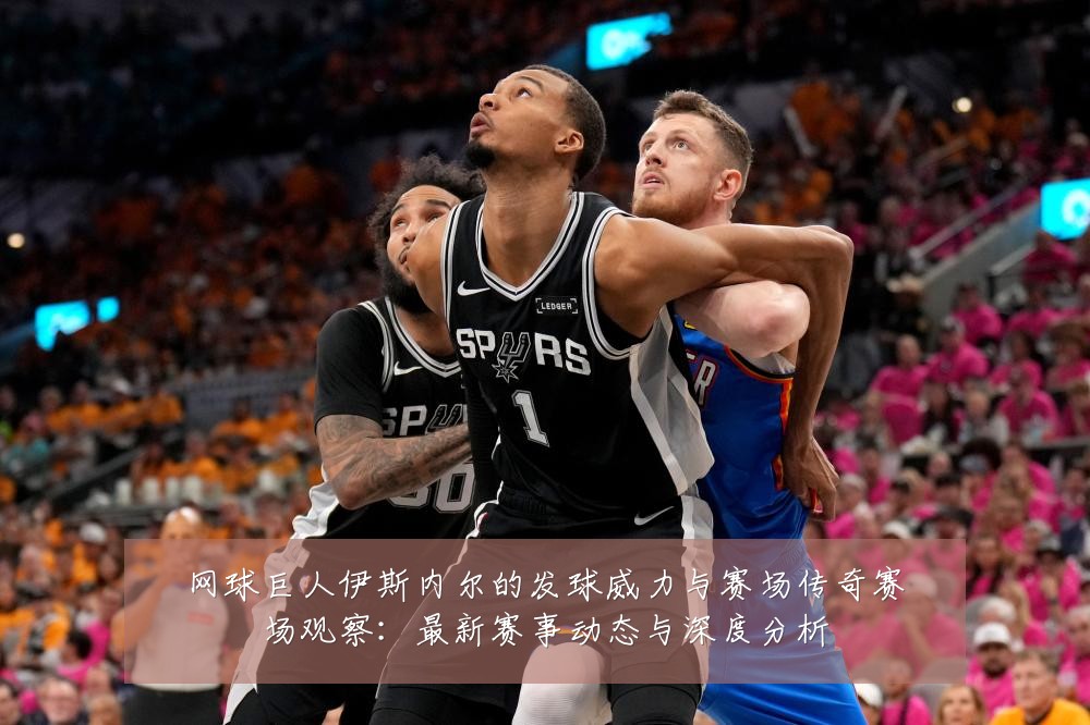 网球巨人伊斯内尔的发球威力与赛场传奇赛场观察:最新赛事动态与深度分析