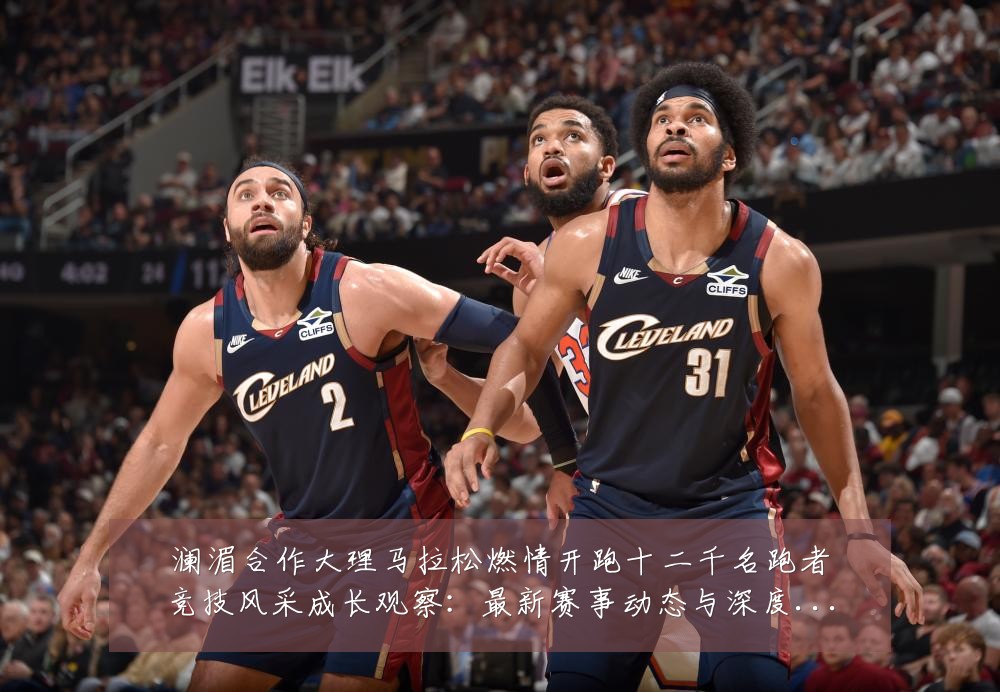 澜湄合作大理马拉松燃情开跑十二千名跑者竞技风采成长观察:最新赛事动态与深度分析
