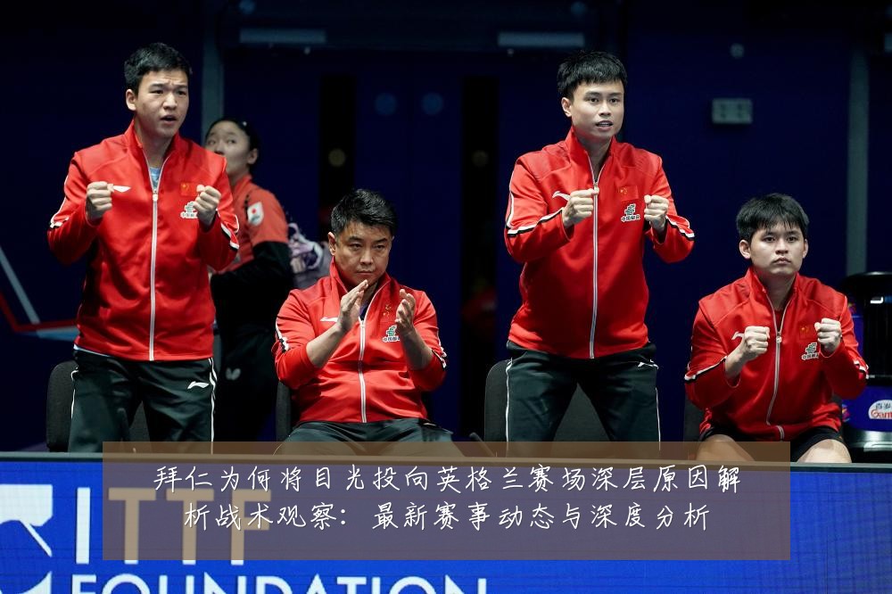 拜仁为何将目光投向英格兰赛场深层原因解析战术观察：最新赛事动态与深度分析